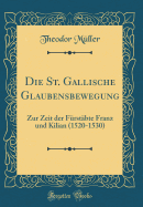 Die St. Gallische Glaubensbewegung: Zur Zeit Der Frstbte Franz Und Kilian (1520-1530) (Classic Reprint)