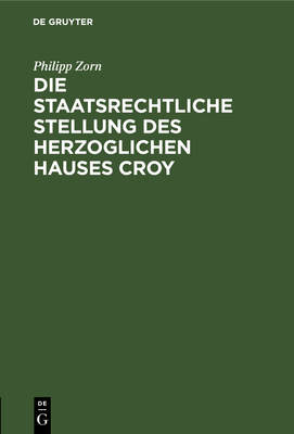 Die Staatsrechtliche Stellung Des Herzoglichen Hauses Croy - Zorn, Philipp