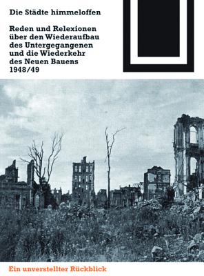 Die Stadte Himmeloffen: Reden Und Reflexionen Uber Den Wiederaufbau Des Untergegangenen Und Die Wiederkehr Des Neuen Bauens 1948/49 - Conrads, Ulrich (Editor)