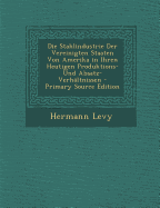 Die Stahlindustrie Der Vereinigten Staaten Von Amerika in Ihren Heutigen Produktions- Und Absatz-Verh?ltnissen - Levy, Hermann