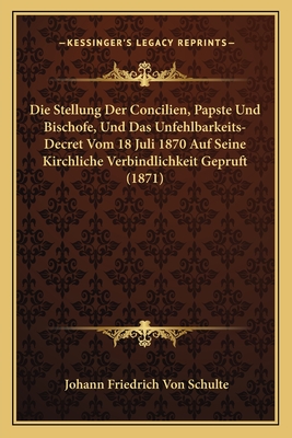 Die Stellung Der Concilien, Papste Und Bischofe, Und Das Unfehlbarkeits-Decret Vom 18 Juli 1870 Auf Seine Kirchliche Verbindlichkeit Gepruft (1871) - Schulte, Johann Friedrich Von