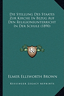 Die Stellung Des Staates Zur Kirche In Bezug Auf Den Religionsunterricht In Der Schule (1890) - Brown, Elmer Ellsworth