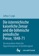 Die ?sterreichische Kaiserliche Zensur Und Die Bhmische Periodische Presse, 1848-71: Die Destruktive Arbeit Der Oppositionspresse Ist Furchterregend