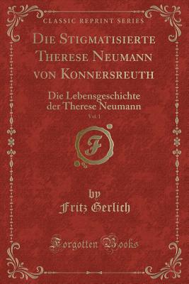 Die Stigmatisierte Therese Neumann Von Konnersreuth, Vol. 1: Die Lebensgeschichte Der Therese Neumann (Classic Reprint) - Gerlich, Fritz