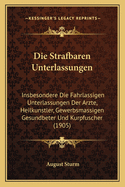 Die Strafbaren Unterlassungen: Insbesondere Die Fahrlassigen Unterlassungen Der Arzte, Heilkunstler, Gewerbsmassigen Gesundbeter Und Kurpfuscher (1905)