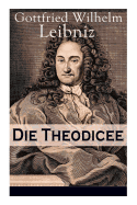 Die Theodicee: Abhandlungen ?ber Die Theodizee Von Der G?te Gottes, Der Freiheit Des Menschen Und Dem Ursprung Des Bsen