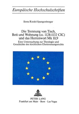 Die Trennung Von Tisch, Bett Und Wohnung (CC. 1128-1132 CIC) Und Das Herrenwort Mk 10,9: Eine Untersuchung Zur Theologie Und Geschichte Des Kirchlichen Ehetrennungsrechts - Riedel-Spangenberger, Ilona