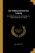 Die Vlkerschlacht bei Leipzig: Ein Gedenkbuch zu den Jahrestagen der Vlkerschlachten bei Leipzig