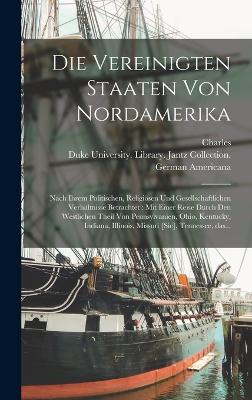 Die Vereinigten Staaten von Nordamerika: Nach ihrem politischen, religisen und gesellschaftlichen Verhltnisse betrachtet: mit einer Reise durch den westlichen Theil von Pennsylvanien, Ohio, Kentucky, Indiana, Illinois, Missuri [sic], Tennessee, das... - Sealsfield, Charles 1793-1864, and Duke University Library Jantz Colle (Creator)