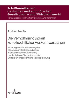 Die Verhaeltnismae?igkeit kartellrechtlicher Auskunftsersuchen: Wahrung und Konkretisierung des allgemeinen Rechtsgrundsatzes in der praktischen Anwendung durch die Europaeische Kommission und die unionsgerichtliche Rechtsprechung - Bien, Florian, and Preu?e, Andrea