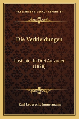 Die Verkleidungen: Lustspiel in Drei Aufzugen (1828) - Immermann, Karl Leberecht