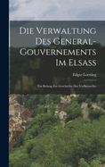 Die Verwaltung Des General-Gouvernements Im Elsass: Ein Beitrag Zur Geschichte Des Voelkerrechts