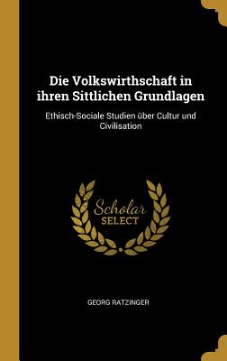 Die Volkswirthschaft in ihren Sittlichen Grundlagen: Ethisch-Sociale Studien ber Cultur und Civilisation - Ratzinger, Georg