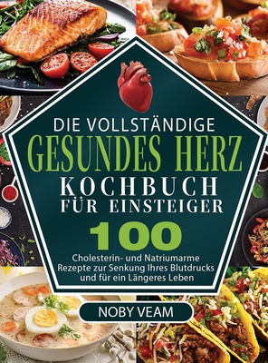 Die Vollst?ndige Gesundes Herz Kochbuch f?r Einsteiger: 100 Cholesterin- und Natriumarme Rezepte zur Senkung Ihres Blutdrucks und f?r ein L?ngeres Leben - Veam, Noby