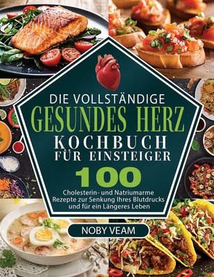 Die Vollst?ndige Gesundes Herz Kochbuch f?r Einsteiger: 100 Cholesterin- und Natriumarme Rezepte zur Senkung Ihres Blutdrucks und f?r ein L?ngeres Leben - Veam, Noby