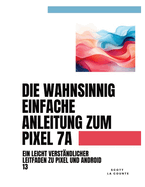 Die Wahnsinnig Einfache Anleitung Zum Pixel 7a: Ein Leicht Verst?ndlicher Leitfaden Zu Pixel Und Android 13