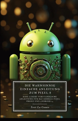 Die Wahnsinnig Einfache Anleitung Zum Pixel 8: Eine Leicht Verst?ndliche Anleitung F?r Das Google Pixel Phone Und Android - La Counte, Scott