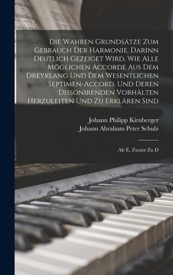 Die Wahren Grundstze Zum Gebrauch Der Harmonie, Darinn Deutlich Gezeiget Wird, Wie Alle Mglichen Accorde Aus Dem Dreyklang Und Dem Wesentlichen Septimen-accord, Und Deren Dissonirenden Vorhlten Herzuleiten Und Zu Erklren Sind: Als E. Zusatz Zu D - Johann Abraham Peter Schulz (Creator), and Johann Philipp Kirnberger (Creator)