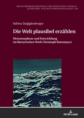 Die Welt Plausibel Erzaehlen: Metamorphose Und Entwicklung Im Literarischen Werk Christoph Ransmayrs - Daiber, J?rgen, and Zieglg?nsberger, Sabina