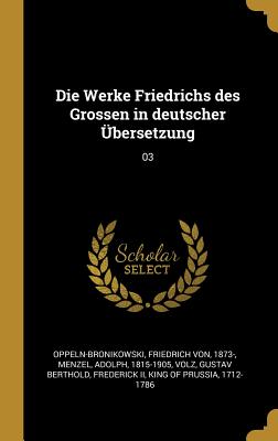 Die Werke Friedrichs Des Grossen in Deutscher ?bersetzung: 03 - Oppeln-Bronikowski, Friedrich Von, and Menzel, Adolph, and Volz, Gustav Berthold