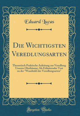 Die Wichtigsten Veredlungsarten: Theoretisch Praktische Anleitung Zur Veredlung Unserer Obstbume; ALS Erluternder Text Zu Der "wandtafel Der Veredlungsarten" (Classic Reprint) - Lucas, Eduard