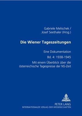 Die Wiener Tageszeitungen: Eine Dokumentation- Bd. 4: 1938-1945- Mit Einem Ueberblick Ueber Die Oesterreichische Tagespresse Der Ns-Zeit - Melischek, Gabriele (Editor), and Seethaler, Josef (Editor)