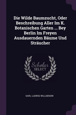 Die Wilde Baumzucht, Oder Beschreibung Aller Im K. Botanischen Garten ... Bey Berlin Im Freyen Ausdauernden Bume Und Strucher - Willdenow, Karl Ludwig