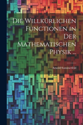 Die Willkrlichen Functionen in Der Mathematischen Physik ... - Sommerfeld, Arnold