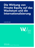 Die Wirkung Von Private Equity Auf Das Wachstum Und Die Internationalisierung: Eine Empirische Impact-Studie Des Oesterreichischen Private Equity Marktes