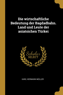 Die wirtschaftliche Bedeutung der Bagdadbahn. Land und Leute der asiatsichen Trkei