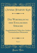 Die Wortbildung Der Englischen Sprache, Vol. 1: Angelschsisch Nebst Den Andern Germanischen Elementen (Classic Reprint)