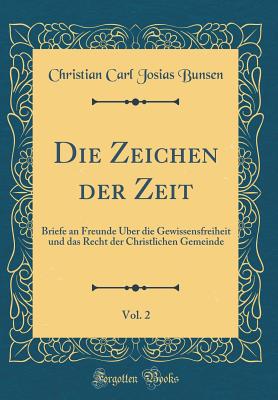 Die Zeichen Der Zeit, Vol. 2: Briefe an Freunde ber Die Gewissensfreiheit Und Das Recht Der Christlichen Gemeinde (Classic Reprint) - Bunsen, Christian Carl Josias