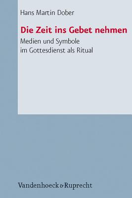 Die Zeit Ins Gebet Nehmen: Medien Und Symbole Im Gottesdienst ALS Ritual - Dober, Hans Martin