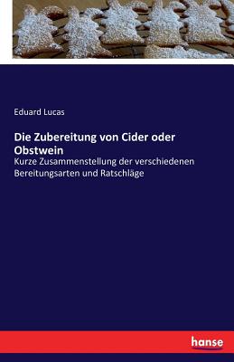 Die Zubereitung von Cider oder Obstwein: Kurze Zusammenstellung der verschiedenen Bereitungsarten und Ratschl?ge - Lucas, Eduard
