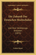 Die Zukunft Der Deutschen Hochschulen: Und Ihrer Vorbildungs-Anstalten (1873)