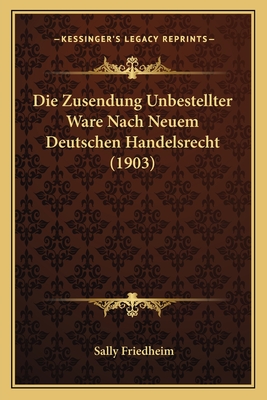 Die Zusendung Unbestellter Ware Nach Neuem Deutschen Handelsrecht (1903) - Friedheim, Sally