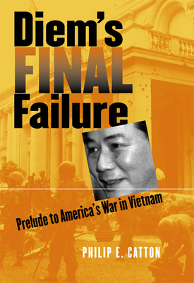 Diem's Final Failure: Prelude to America's War in Vietnam - Catton, Philip E