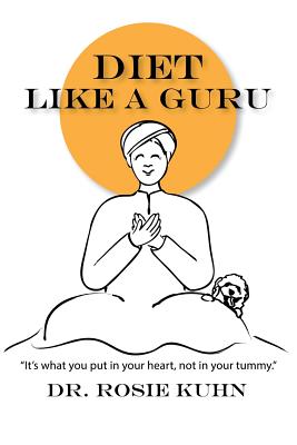 Diet Like a Guru: It's What You Put in Your Heart, Not in Your Tummy - Kuhn, Rosie
