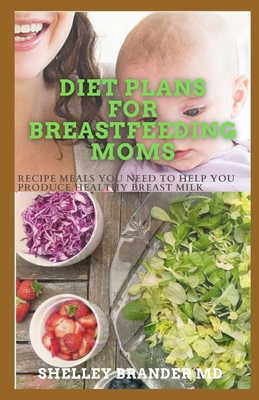 Diet Plans for Breastfeeding Moms: Recipe Meals You Need to Help You Produce Healthy Breast Milk - Brander M D, Shelley
