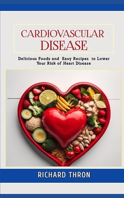 Diet To Prevent Cardiovascular Disease: Delicious Foods and Easy Recipes to Lower Your Risk of Heart Disease - Thron, Richard