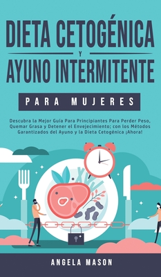 Dieta Cetog?nica y Ayuno Intermitente Para Mujeres: Descubra la Mejor Gu?a para Principiantes para Perder Peso, Quemar Grasa y Detener el Envejecimiento; con los M?todos Garantizados del Ayuno y la Dieta Cetog?nica Ahora! - Mason, Angela