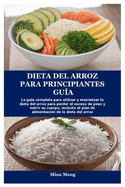 Dieta del Arroz Para Principiantes Gu?a: La gu?a completa para utilizar y maximizar la dieta del arroz para perder el exceso de peso y nutrir su cuerpo, incluido el plan de alimentaci?n de la dieta de