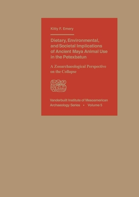 Dietary, Environmental, and Societal Implications of Ancient Maya Animal Use in the Petexbatun: A Zooarchaeological Perspective on the Collapse - Emery, Kitty F