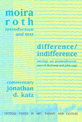 Difference / Indifference: Musings on Postmodernism, Marcel Duchamp and John Cage - Roth, Moira, Professor, and Katz, Jonathan D