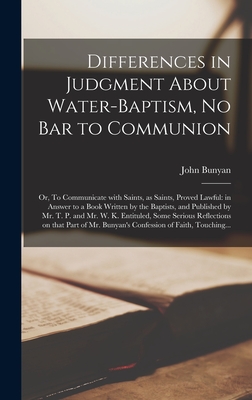 Differences in Judgment About Water-baptism, No Bar to Communion: or, To Communicate With Saints, as Saints, Proved Lawful: in Answer to a Book Written by the Baptists, and Published by Mr. T. P. and Mr. W. K. Entituled, Some Serious Reflections On... - Bunyan, John 1628-1688