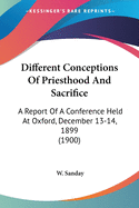 Different Conceptions Of Priesthood And Sacrifice: A Report Of A Conference Held At Oxford, December 13-14, 1899 (1900)