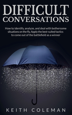 Difficult Conversations: How to identify, analyze, and deal with bothersome situations on the fly. Apply the best-suited tactics to come out of the battlefield as a winner - Coleman, Keith