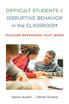 Difficult Students and Disruptive Behavior in the Classroom: Teacher Responses That Work - Austin, Vance, and Sciarra, Daniel