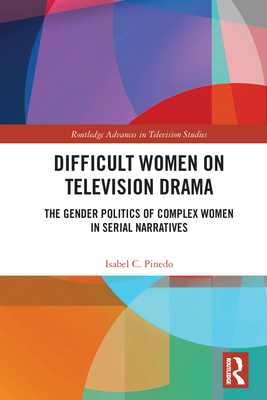 Difficult Women on Television Drama: The Gender Politics Of Complex Women In Serial Narratives - Pinedo, Isabel
