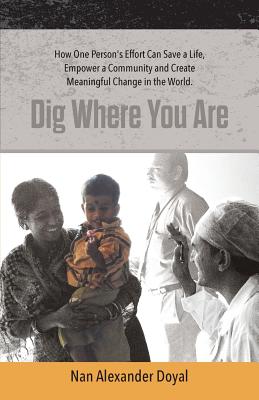 Dig Where You Are: How One Person's Effort Can Save a Life, Empower a Community and Create Meaningful Change in the World - Doyal, Nan Alexander